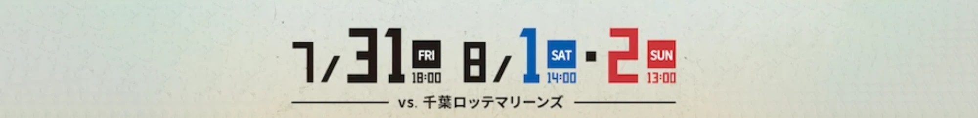 7/31(FRI)18:00 8/1(SAT)14:00・2(SUN)13:00 vs.千葉ロッテマリーンズ